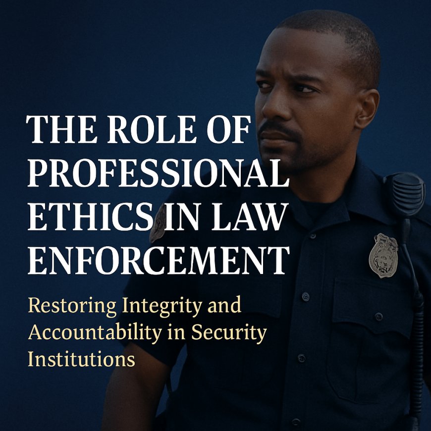 The Role of Professional Ethics in Law Enforcement: Restoring Integrity and Accountability in Security Institutions